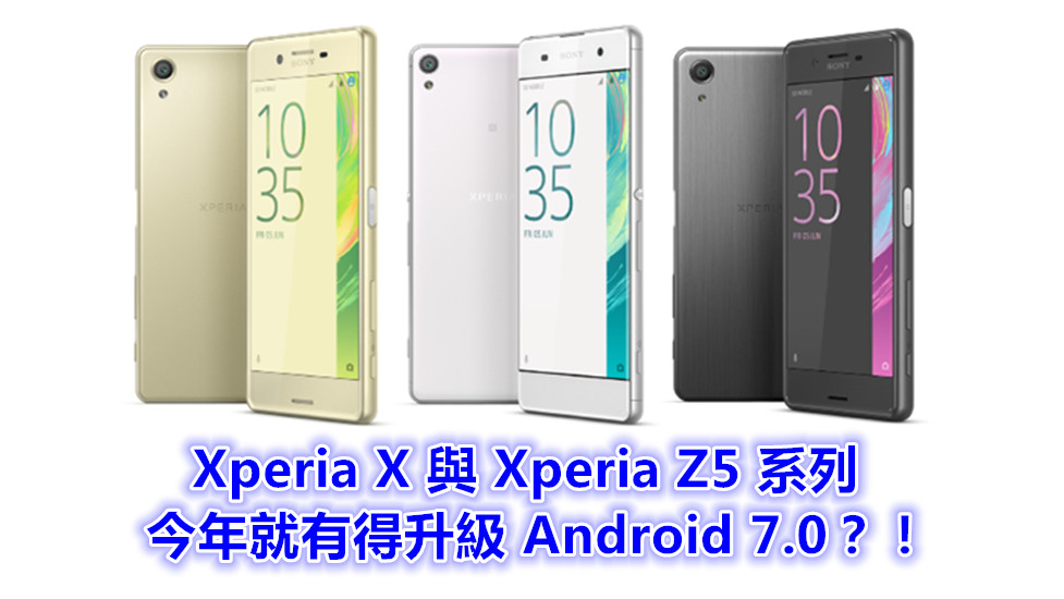 Sony 手機 Android 7.0 升級時間表曝光：Xperia X 與 Xperia Z5 系列今年就有得升？！