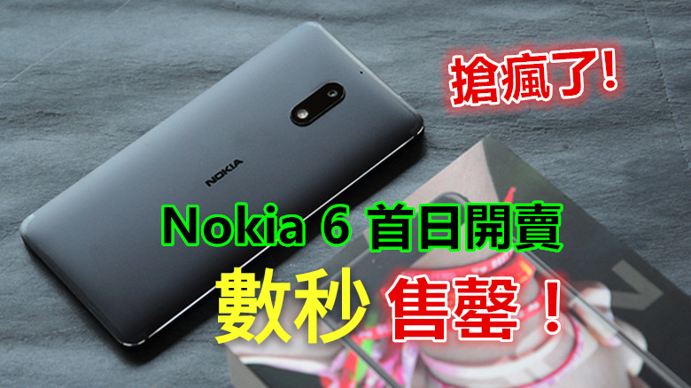 搶瘋了：Nokia 6 首日開賣數秒售罄！