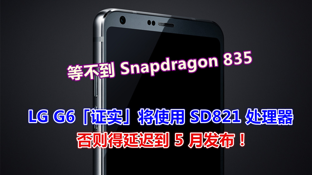 等不到 Snapdragon 835：LG G6「证实」将使用 SD821 处理器；否则得延迟到 5 月发布！