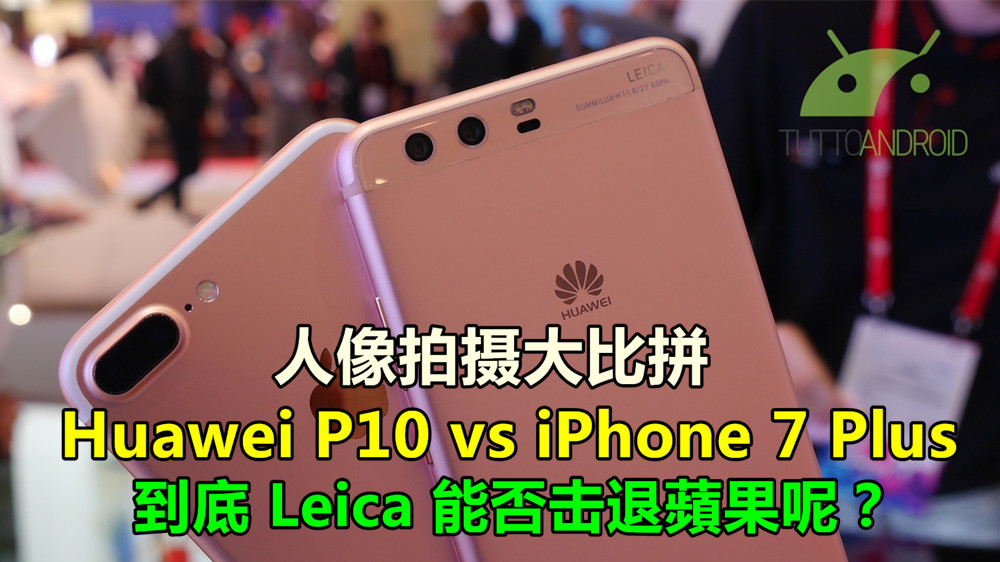 人像拍摄大比拼：Huawei P10 vs iPhone 7 Plus；到底 Leica 能否击退蘋果呢？