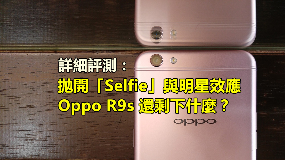 詳細評測：拋開「Selfie」與明星效應，Oppo R9s 還剩下什麼？