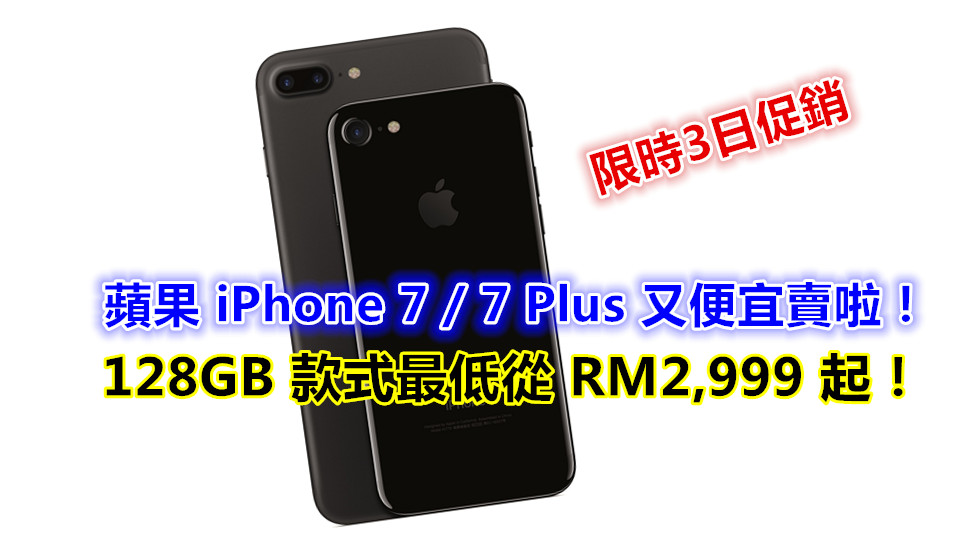 限時3日促銷：蘋果 iPhone 7 / 7 Plus 又便宜賣啦；128GB 款式最低從 RM2,999 起！