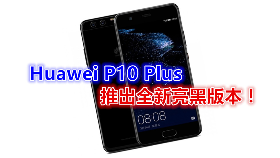 新色續熱潮：Huawei P10 Plus 推出全新亮黑版本！（內附真機圖賞）