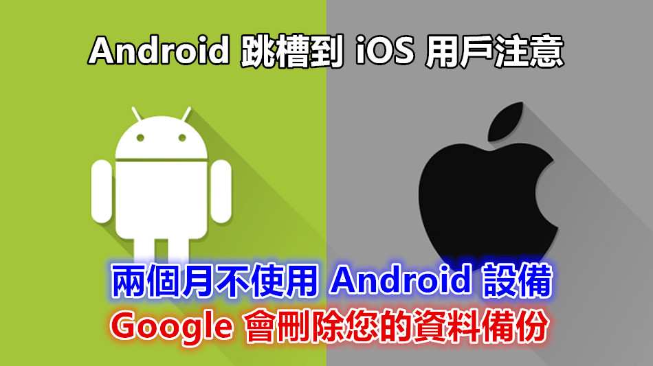 Android 跳槽到 iOS 用戶注意：兩個月不使用 Android 設備 Google 會刪除您的資料備份！