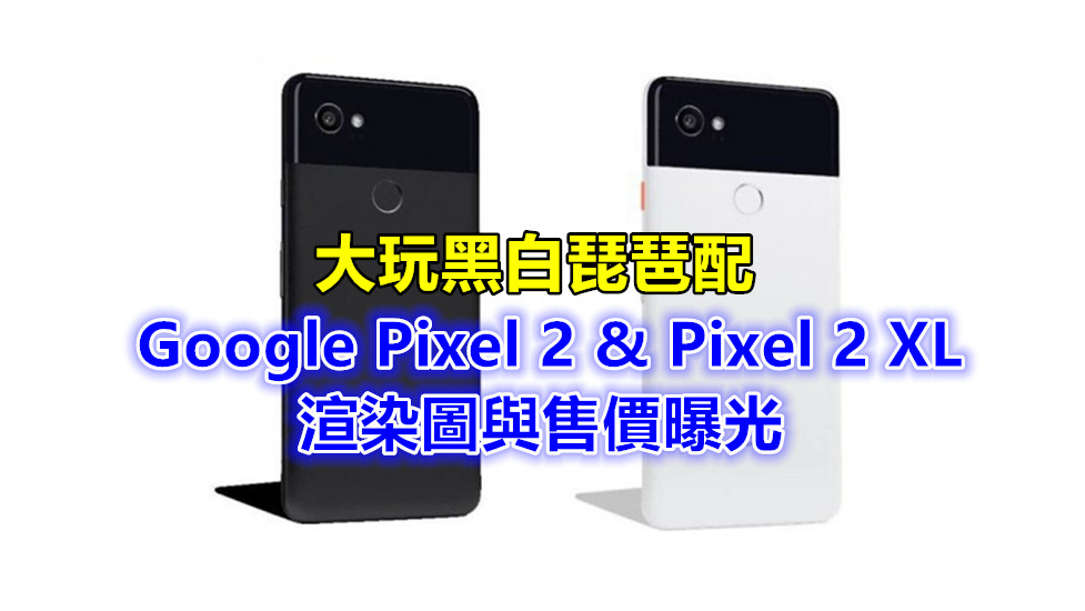 大玩黑白琵琶配：Google Pixel 2 / Pixel 2 XL 渲染圖與售價曝光；哪個配色最漂亮？