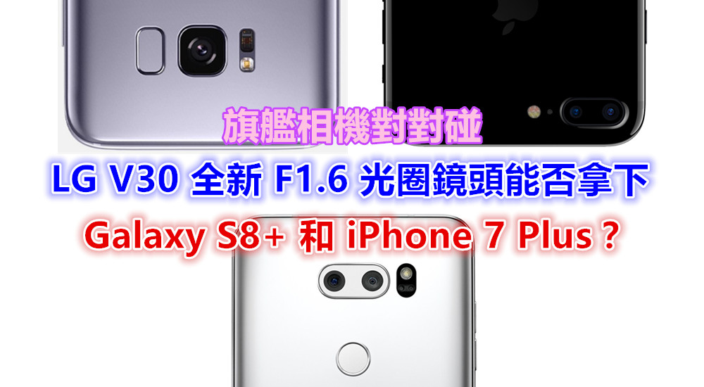 旗艦相機對對碰：LG V30 全新 F1.6 光圈鏡頭能否拿下 Samsung Galaxy S8+ 和 iPhone 7 Plus？