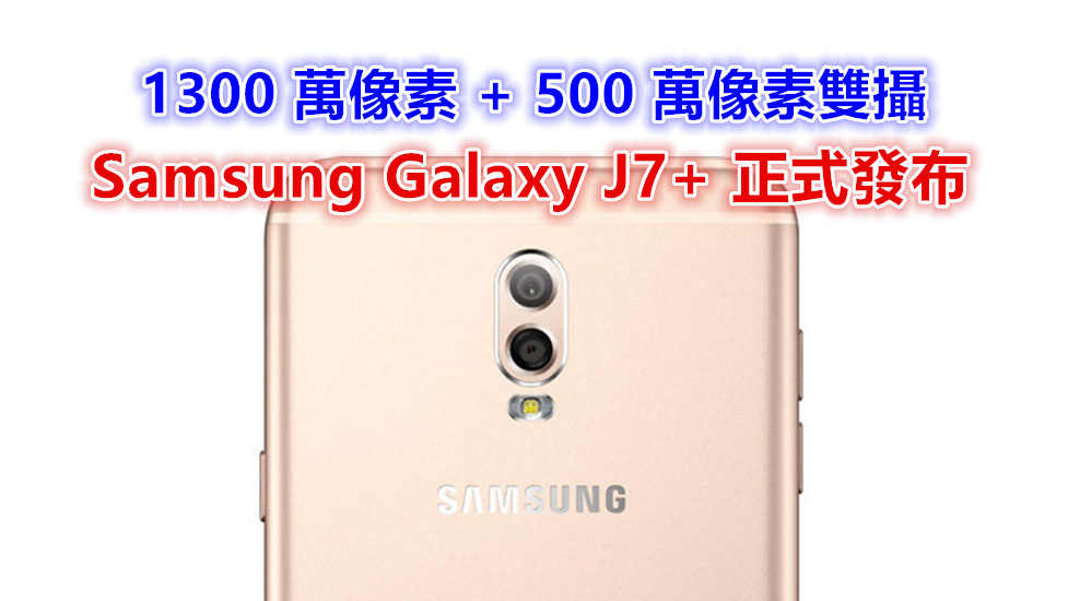 1300 萬像素 + 500 萬像素雙攝：Samsung Galaxy J7+ 正式發布；售價約 RM1,660！