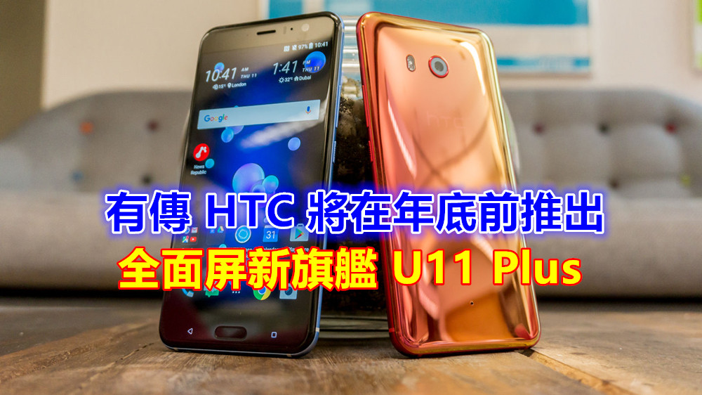 未受收購影響：有傳 HTC 將在年底前推出全面屏新旗艦 U11 Plus！