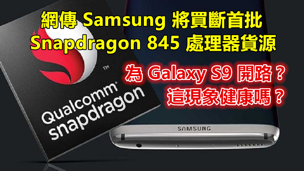 為 Galaxy S9 開路：網傳 Samsung 將買斷首批 Snapdragon 845 處理器貨源；這現象健康嗎？
