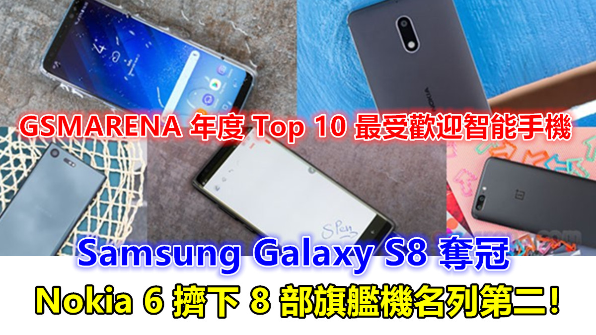 GSMARENA 年度 Top 10 最受歡迎智能手機：Samsung Galaxy S8 奪冠；Nokia 6 擠下 8 部旗艦機名列第二！