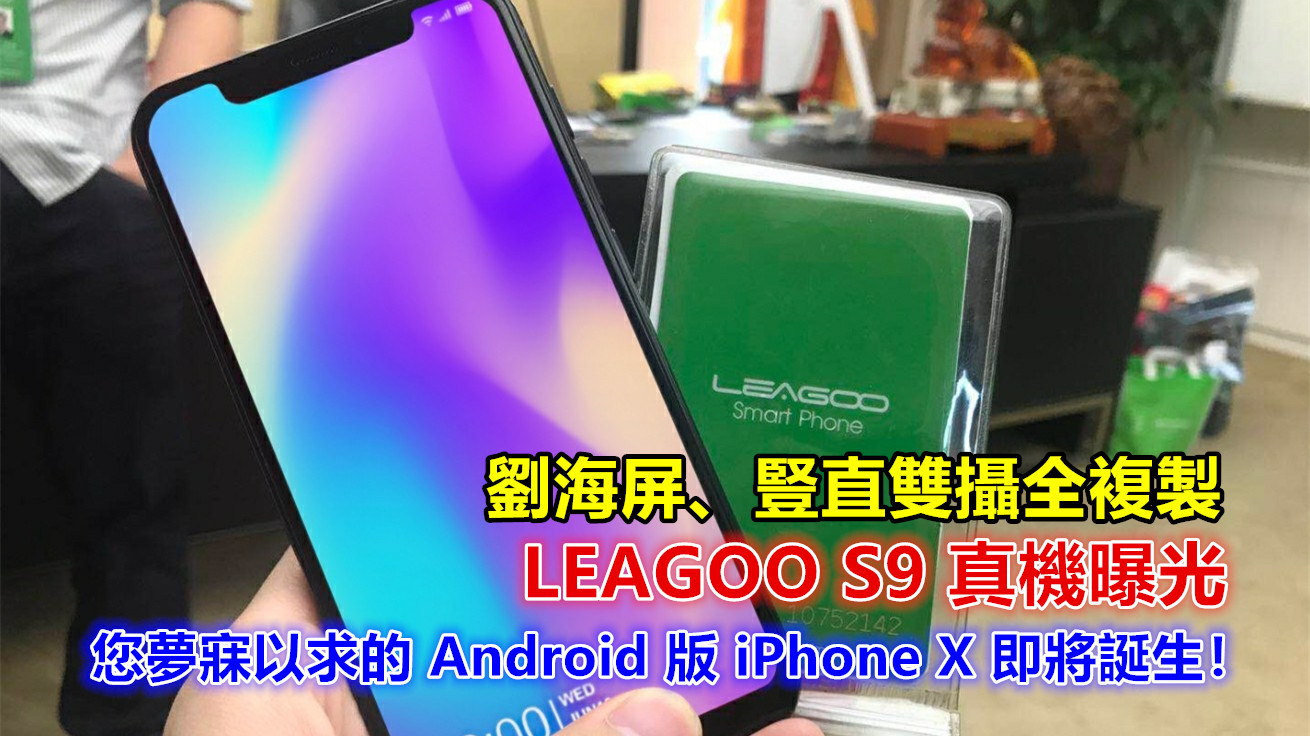 劉海屏、豎直雙攝全複製：LEAGOO S9 真機曝光；您夢寐以求的 Android 版 iPhone X 即將誕生！