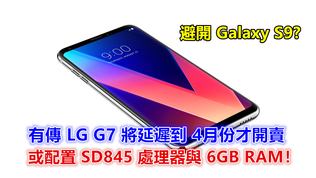 避開 Galaxy S9：有傳 LG G7 將延遲到 4月份才開賣；或配置 SD845 處理器與 6GB RAM！