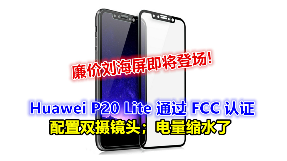 廉价刘海屏即将登场：Huawei P20 Lite 通过 FCC 认证；配置双摄镜头；电量缩水了！