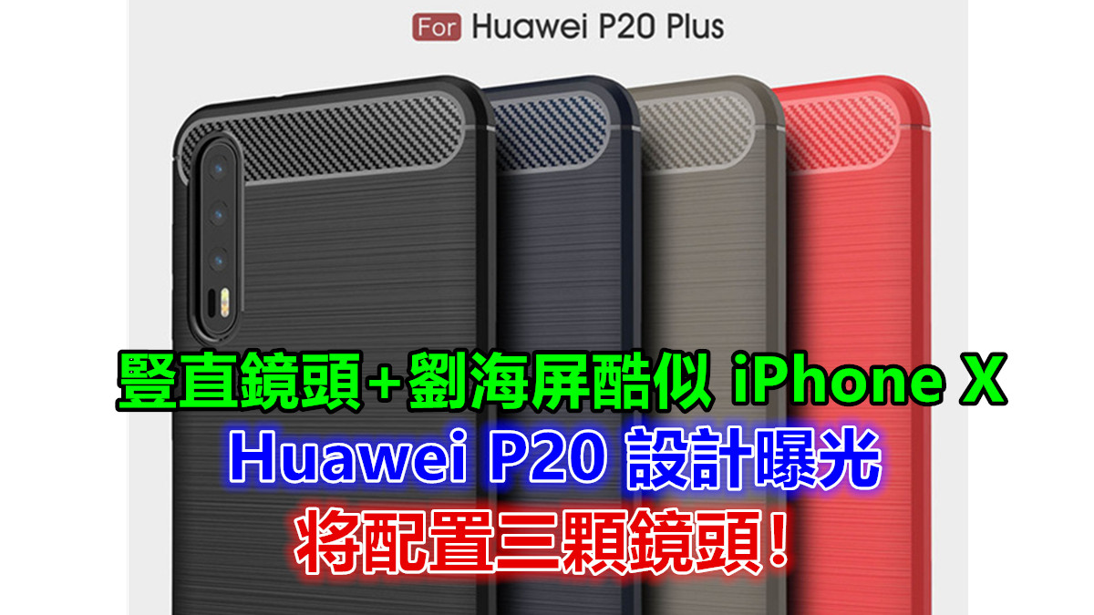 豎直鏡頭+劉海屏酷似 iPhone X：第三方外殼商曝光 Huawei P20 設計；将配置三顆鏡頭！