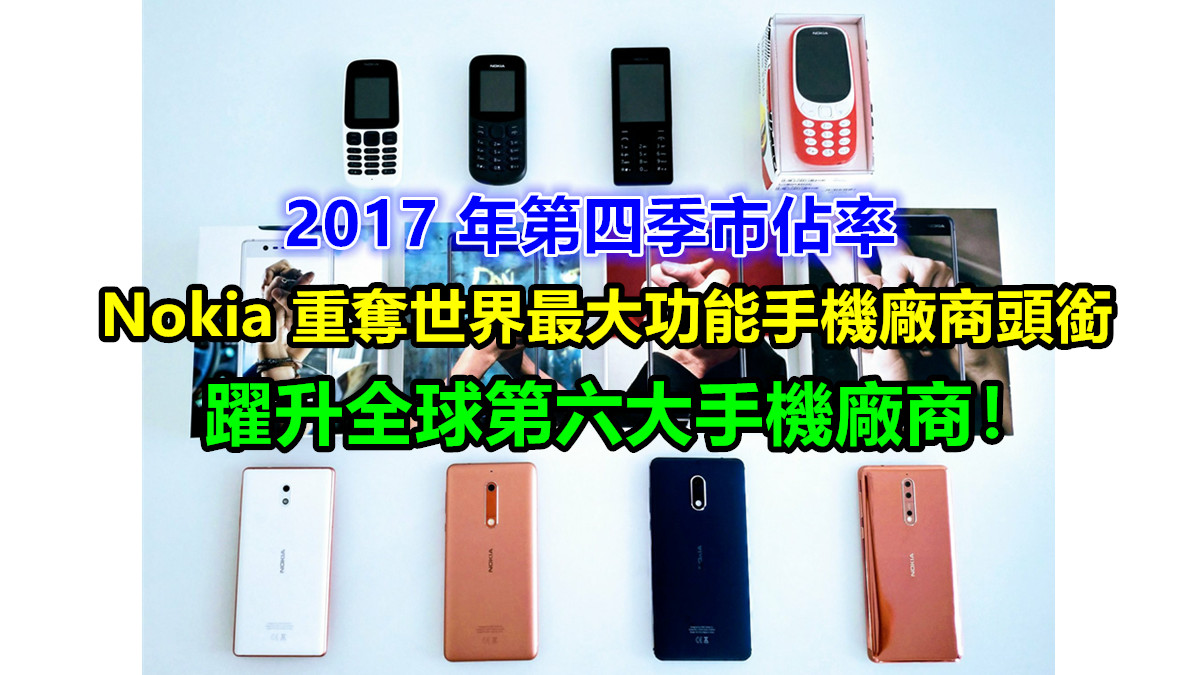 2017 年第四季市佔率：Nokia 重奪世界最大功能手機廠商頭銜；智能手機逼近 10 強；躍升全球第六大手機廠商！