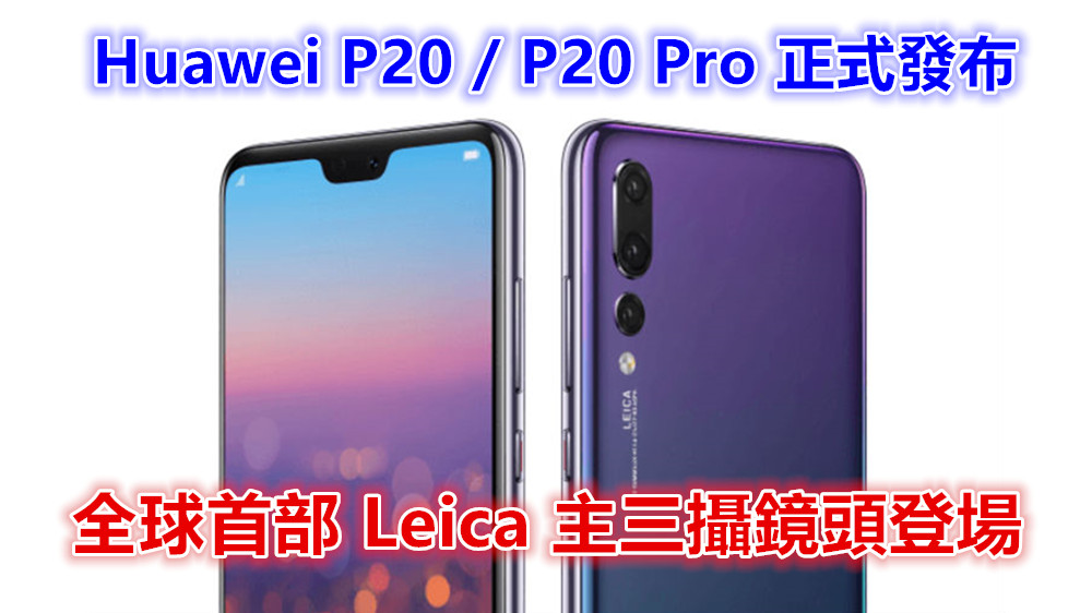 全球首部 Leica 主三攝鏡頭登場：Huawei P20 / P20 Pro 正式發布；售價從歐元 €680 起！