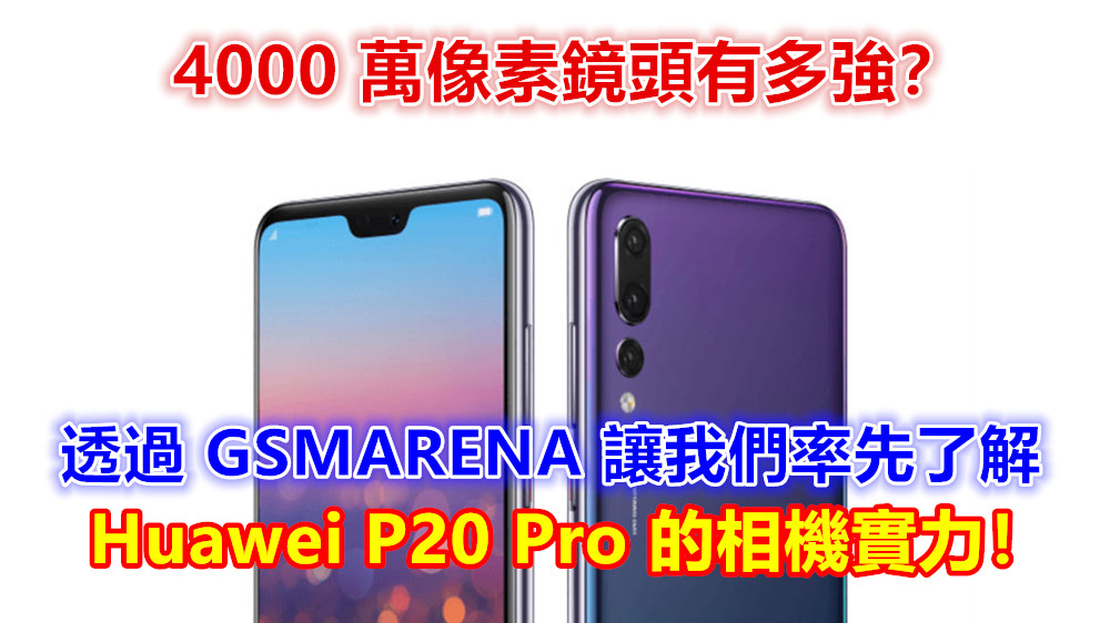 4000 萬像素鏡頭有多強？透過 GSMARENA 讓我們率先了解 Huawei P20 Pro 的相機實力！