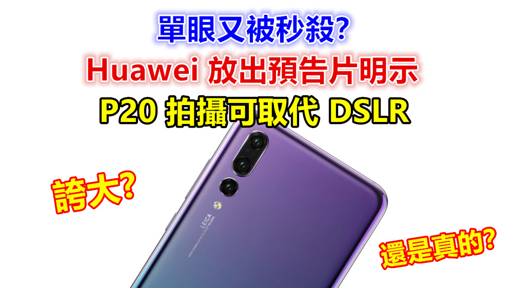單眼又被秒殺？ Huawei 放出預告片明示 P20 拍攝可取代 DSLR！是誇大還是真的？