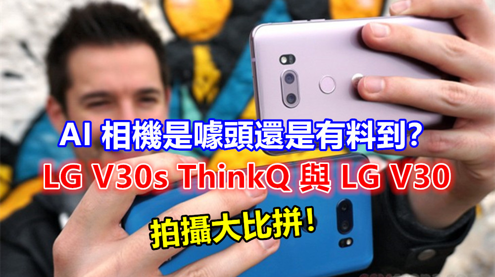 AI 相機是噱頭還是有料到？LG V30s ThinkQ 與 V30 拍攝大比拼；一切盡在無言中！