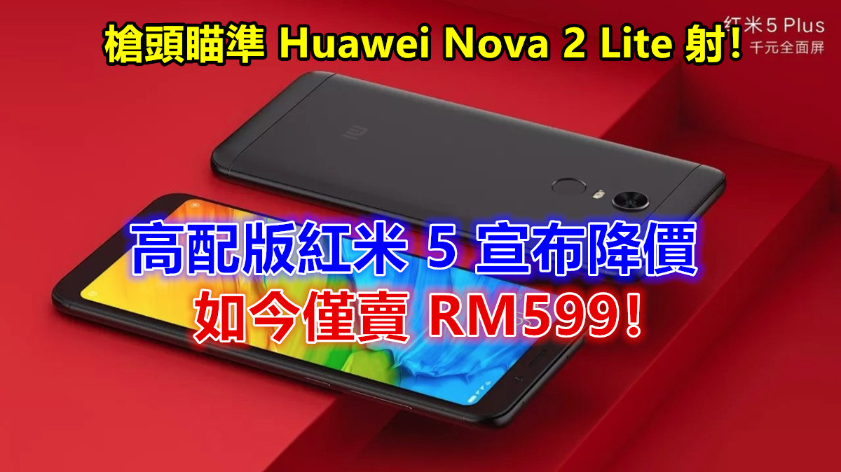 性價比溢出：高配版紅米 5 宣布降價如今僅賣 RM599；槍頭瞄準 Huawei Nova 2 Lite 射！