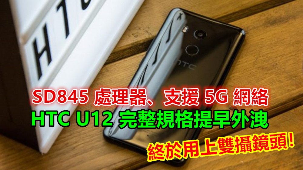 SD845 處理器、支援 5G 網絡：HTC U12 完整規格提早外洩；終於用上雙攝鏡頭！