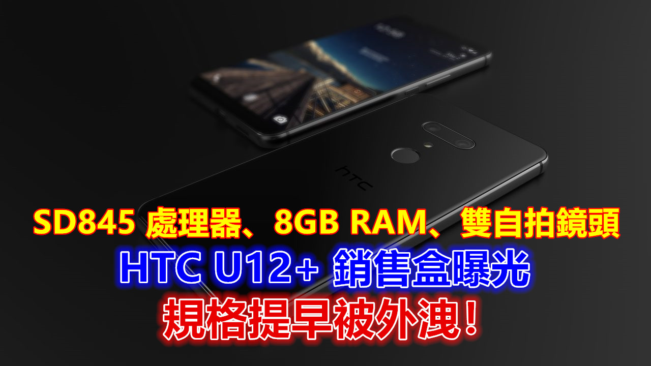 SD845 處理器、8GB RAM、雙自拍鏡頭：疑似 HTC U12+ 銷售盒曝光，規格提早被外洩！