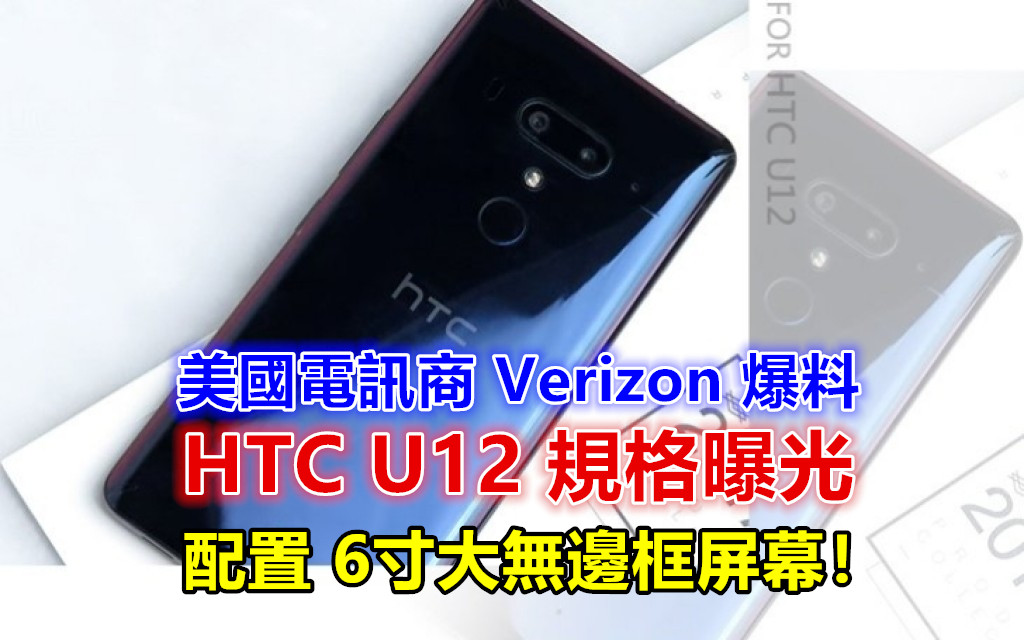 美國電訊商 Verizon 爆料：HTC U12 規格曝光；配置 6寸大無邊框屏幕！