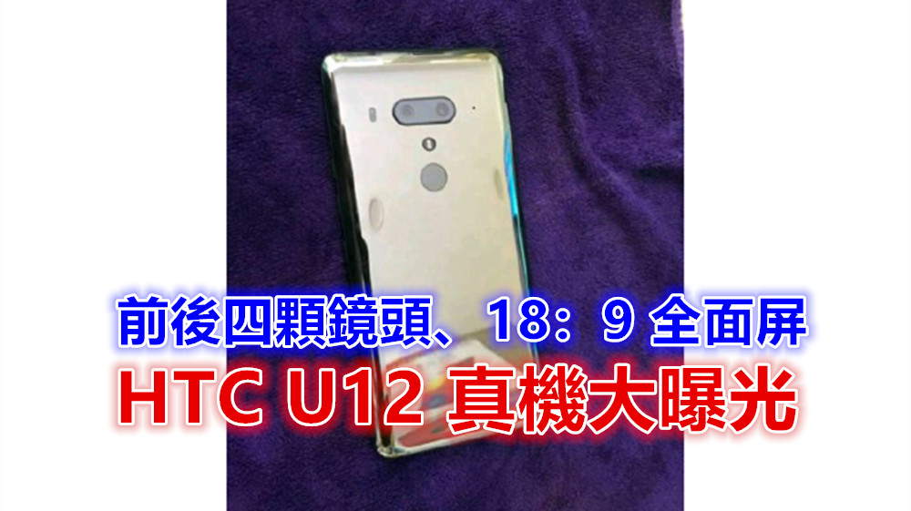 前後四顆鏡頭、18：9 全面屏：HTC U12 真機大曝光；背面設計閃閃惹人愛！