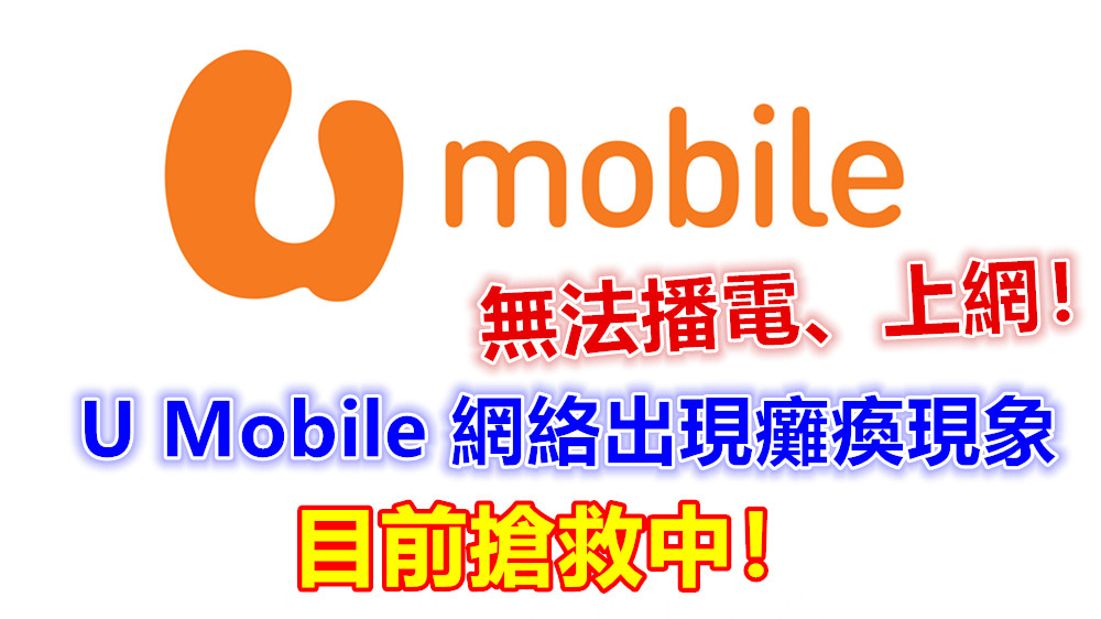 無法播電、上網：U Mobile 網絡出現癱瘓現象；目前搶救中！