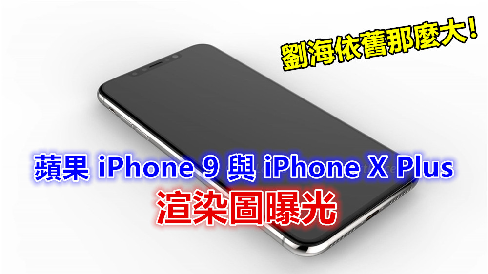 全面拋棄 Home 按鍵：蘋果 iPhone 9 與 iPhone X Plus 渲染圖曝光；劉海依舊那麼大！