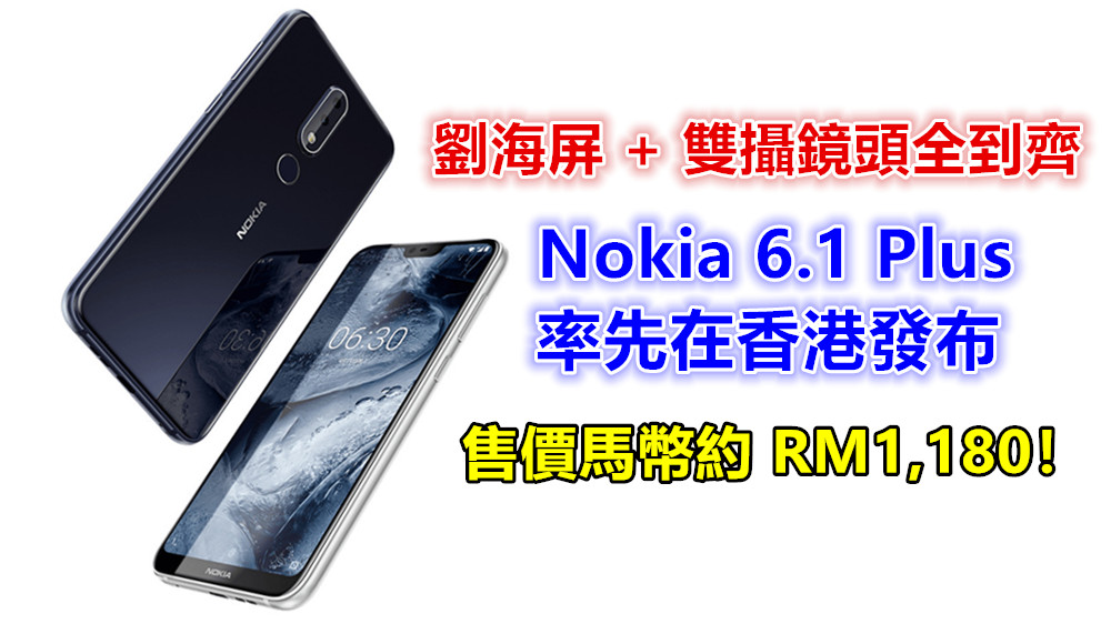 國際版 X6 駕到：Nokia 6.1 Plus 率先在香港發布；劉海屏 + 雙攝鏡頭全到齊；售價馬幣約 RM1,180！