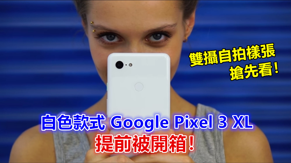未發布狂曝光：白色款式 Google Pixel 3 XL 提前被開箱；雙攝自拍樣張搶先看！