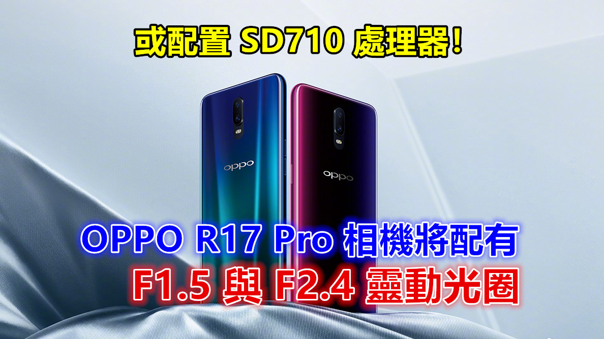 性能與相機升級：官方公佈 OPPO R17 Pro 相機將配有 F1.5 與 F2.4 靈動光圈；或配置 SD710 處理器！