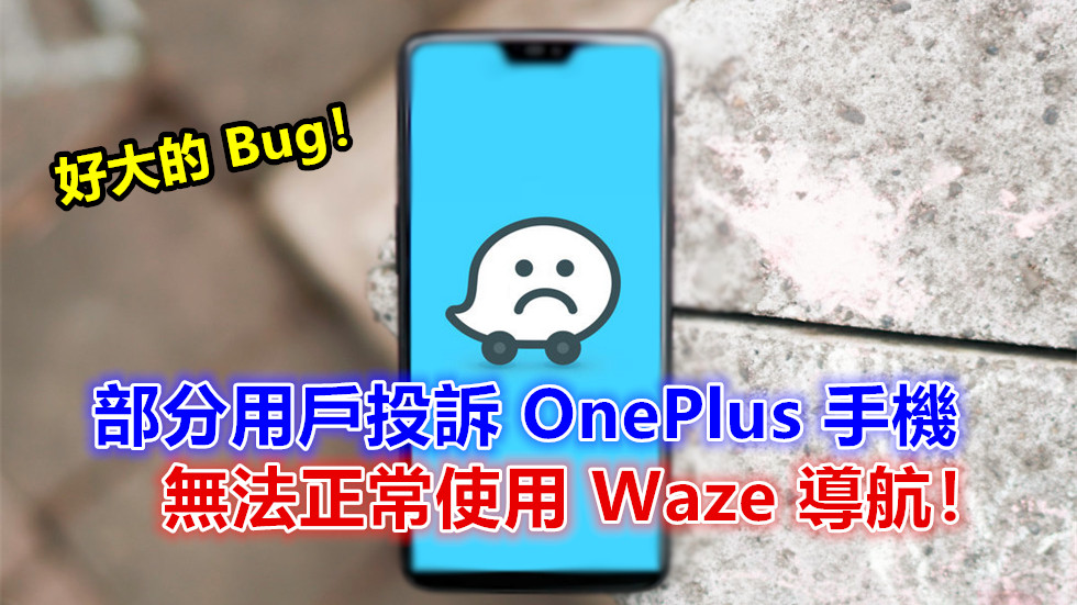 好大的 Bug：部分用戶投訴 OnePlus 手機無法正常使用 Waze 導航；OnePlus 6 也中招！