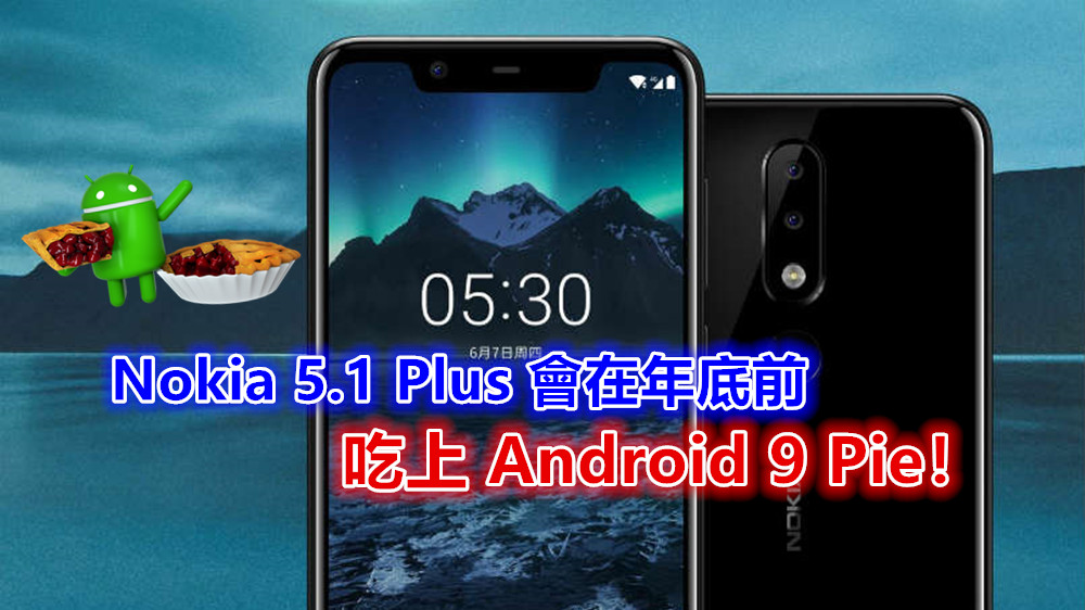 官方放話：Nokia 5.1 Plus 會在 2018 年底前吃上 Android 9 Pie！