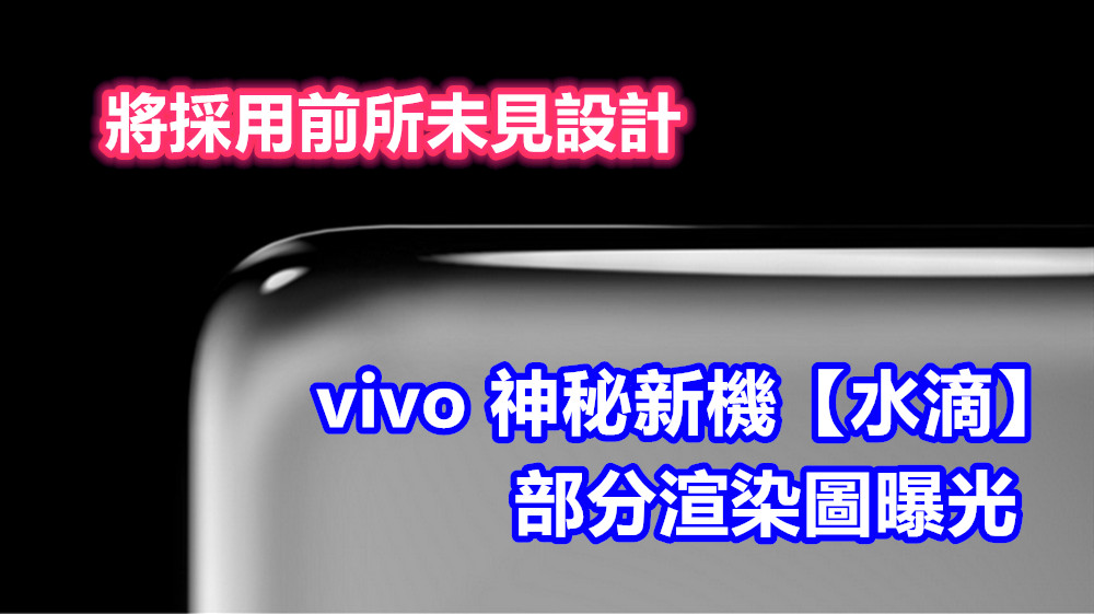 將採用前所未見設計：vivo 神秘新機【水滴】部分渲染圖曝光，外形確實讓人期待！