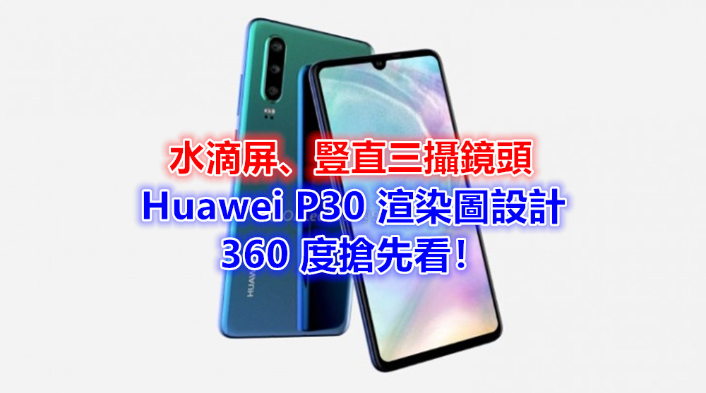 水滴屏、豎直三攝鏡頭：Huawei P30 渲染圖設計 360 度搶先看！