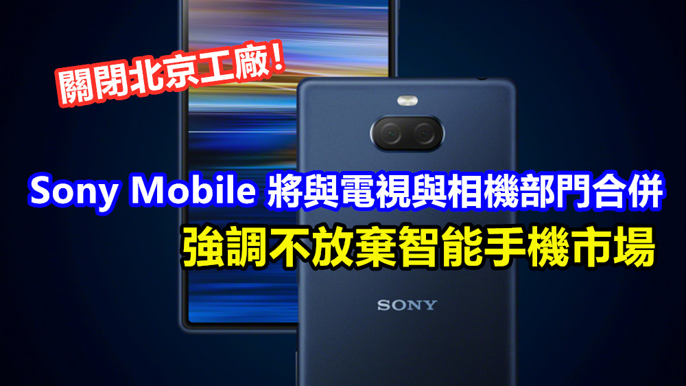 強調不放棄智能手機市場：Sony Mobile 將與電視與相機部門合併；關閉北京工廠！