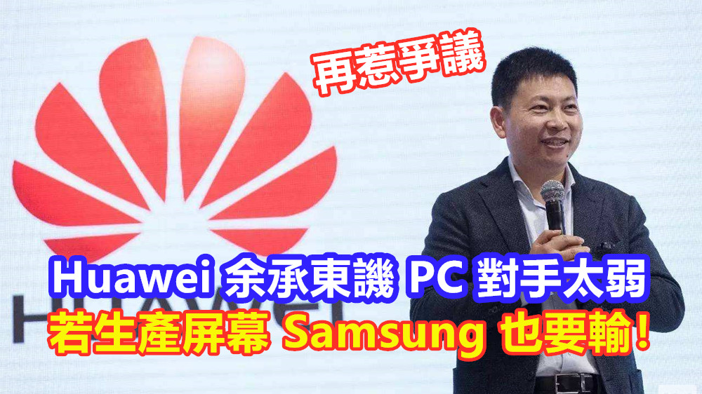 大嘴再惹爭議：Huawei 余承東譏 PC 對手太弱；若生產屏幕 Samsung 也要輸！