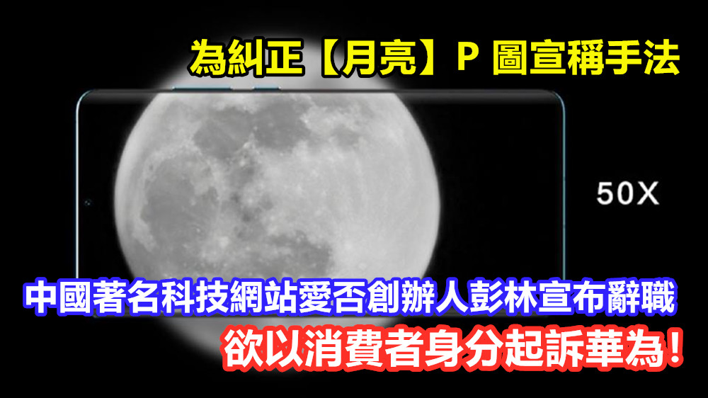 為糾正【月亮】P 圖宣傳手法：中國著名科技網站愛否創辦人彭林宣布辭職，欲以消費者身分起訴 Huawei！