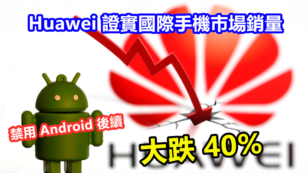 禁用 Android 後續：Huawei 證實國際手機市場銷量大跌 40%；年銷量至少銳減 4000萬部！