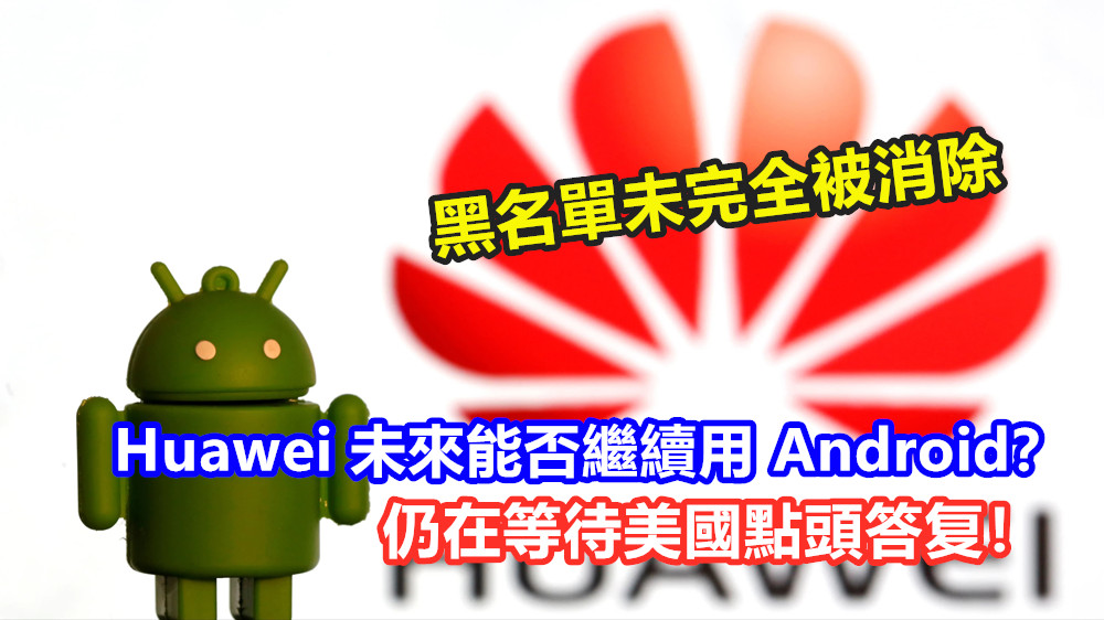 黑名單未完全被消除：Huawei 未來能否繼續用 Android？仍在等待美國點頭答复！