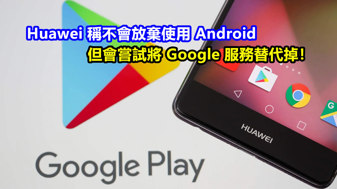 鴻蒙太嫩不夠打？ Huawei 稱不會放棄使用 Android；但會嘗試將 Google 服務替代掉！