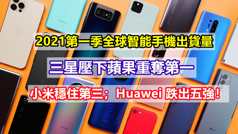 2021第一季全球智能手機出貨量：三星壓下蘋果重奪第一；小米穩住第三；Huawei 跌出五強！