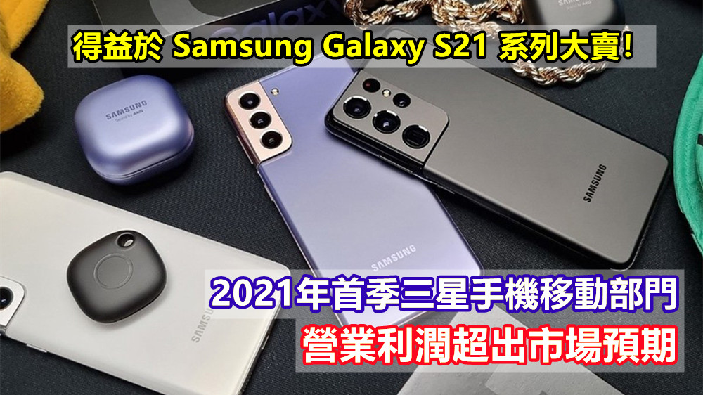 得益於Samsung Galaxy S21系列大賣：2021年首季三星手機移動部門營業利潤超出市場預期！
