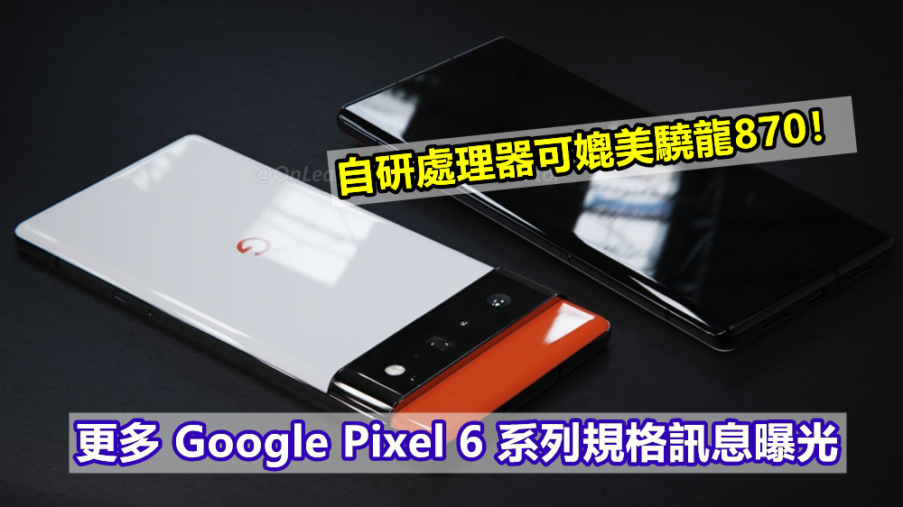 自研處理器可媲美驍龍870！更多 Google Pixel 6 系列規格訊息曝光；回歸旗艦行列！