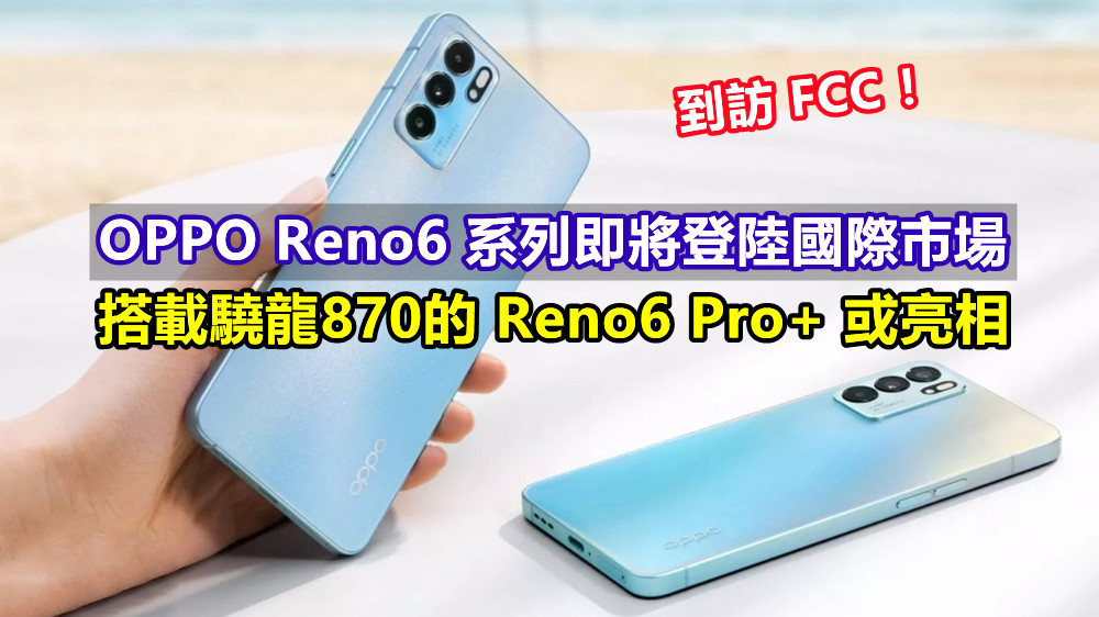 到訪 FCC：OPPO Reno6 系列即將登陸國際市場；搭載驍龍870的 Reno6 Pro+ 或亮相！