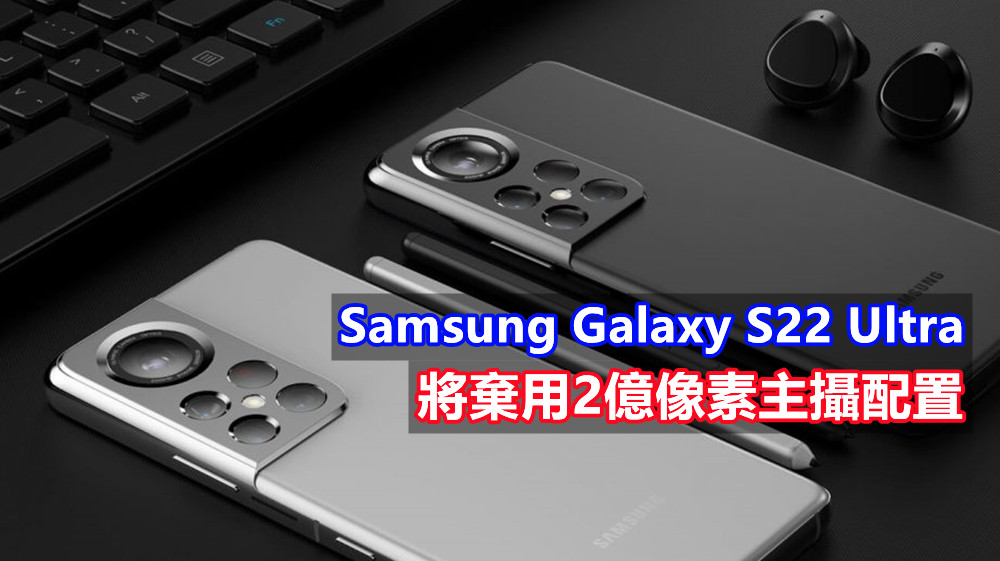 不玩高像素遊戲？Samsung Galaxy S22 Ultra 將棄用2億像素主攝配置！