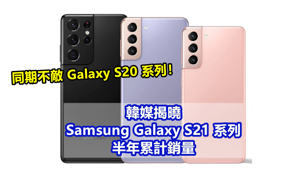 後勁不足？韓媒揭曉 Samsung Galaxy S21 系列半年累計銷量；同期不敵 Galaxy S20 系列！