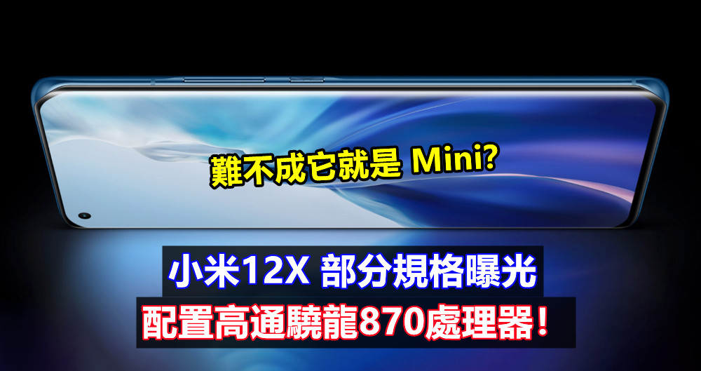 難不成它就是 Mini？小米12X 部分規格曝光；配置高通驍龍870處理器！